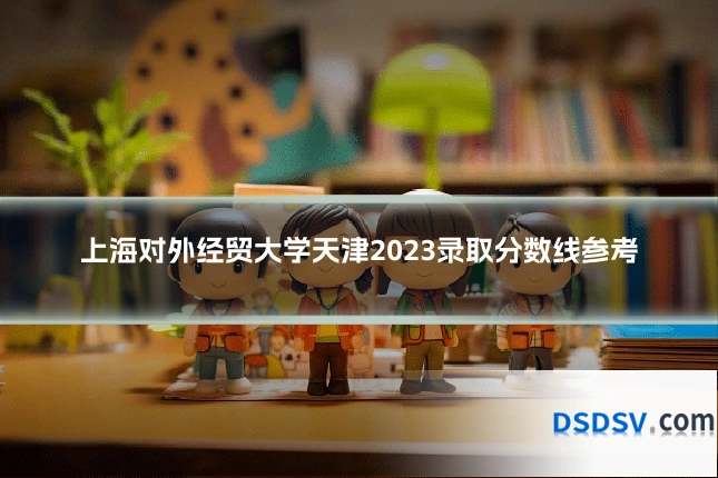 上海对外经贸大学天津2023录取分数线参考
