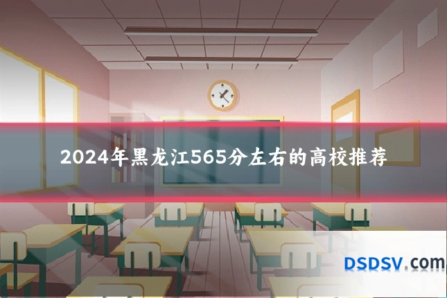 2024年黑龙江565分左右的高校推荐
