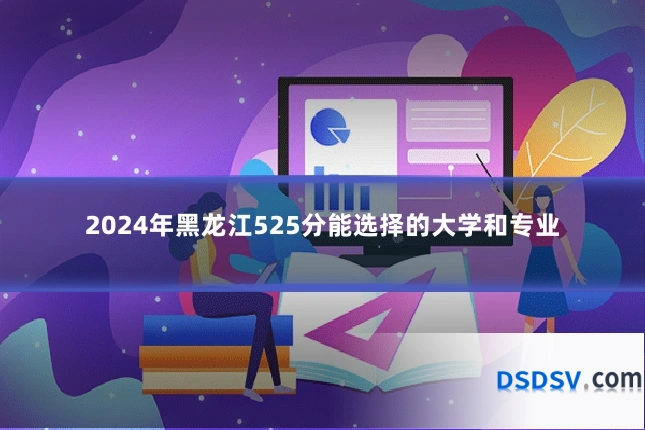 2024年黑龙江525分能选择的大学和专业