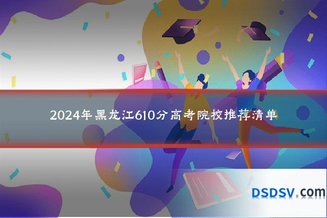 2024年黑龙江610分高考院校推荐清单