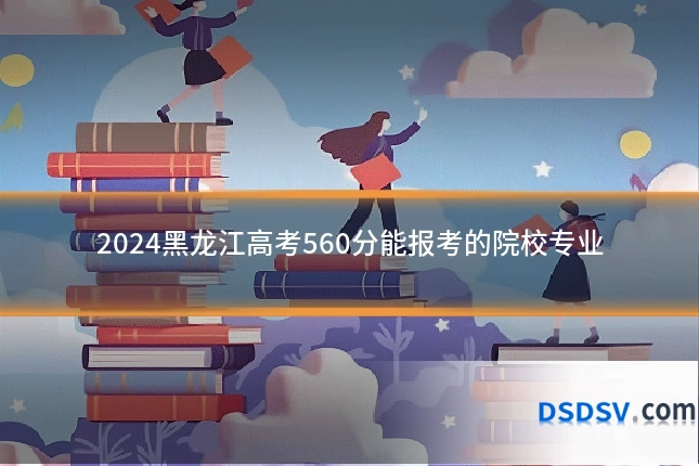 2024黑龙江高考560分能报考的院校专业