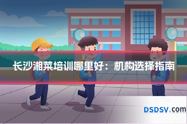 长沙湘菜培训哪里好:机构选择指南