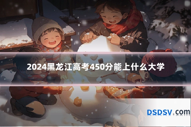 2024黑龙江高考450分能上什么大学