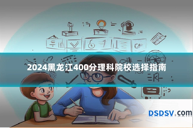 2024黑龙江400分理科院校选择指南