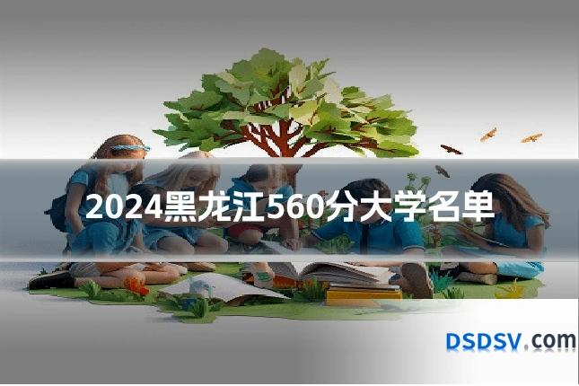 2024黑龙江560分大学名单
