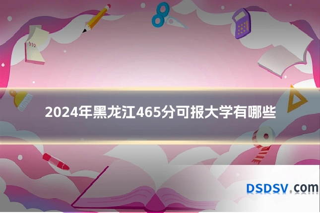 2024年黑龙江465分可报大学有哪些