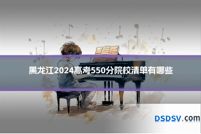 黑龙江2024高考550分院校清单有哪些