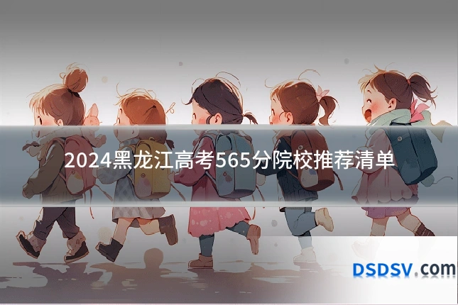 2024黑龙江高考565分院校推荐清单
