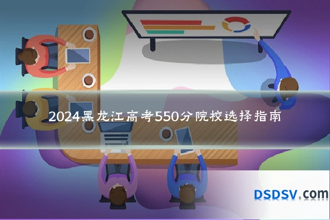 2024黑龙江高考550分院校选择指南