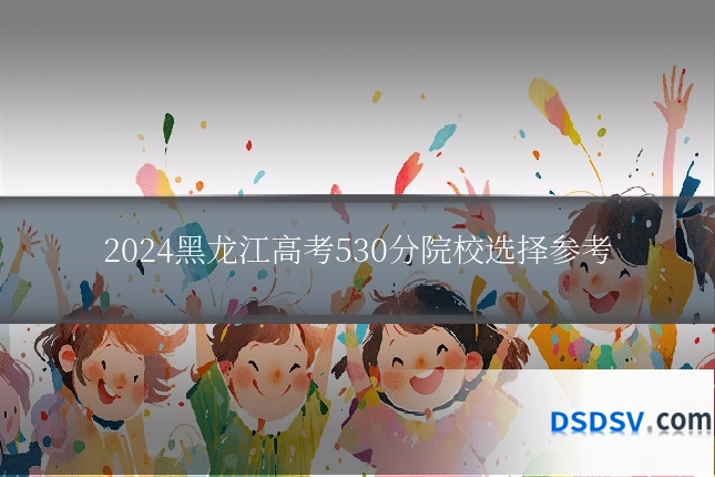 2024黑龙江高考530分院校选择参考