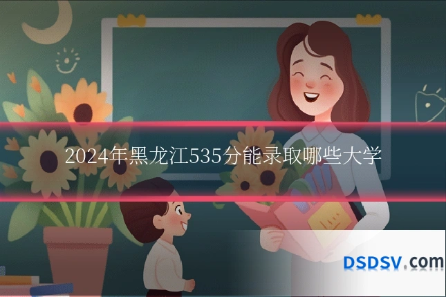 2024年黑龙江535分能录取哪些大学