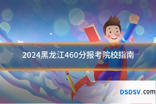2024黑龙江460分报考院校指南