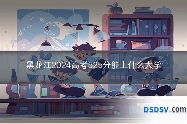 黑龙江2024高考525分能上什么大学