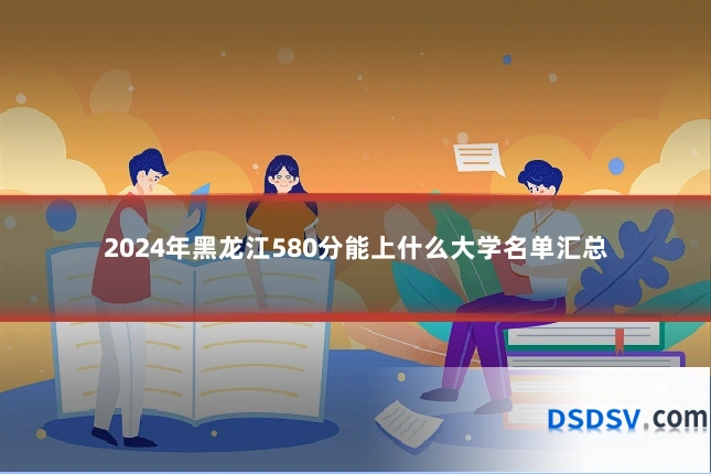 2024年黑龙江580分能上什么大学名单汇总