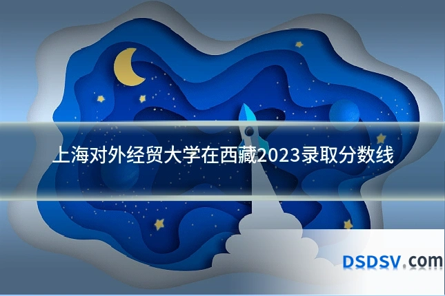 上海对外经贸大学在西藏2023录取分数线