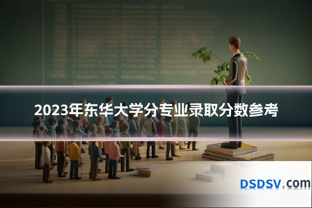2023年东华大学分专业录取分数参考