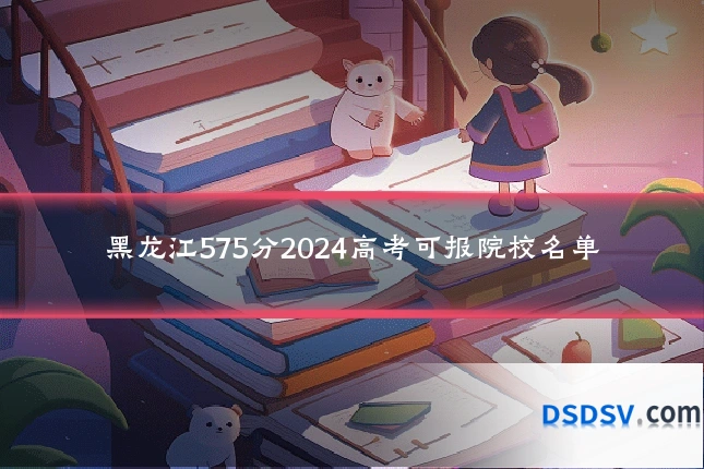 黑龙江575分2024高考可报院校名单