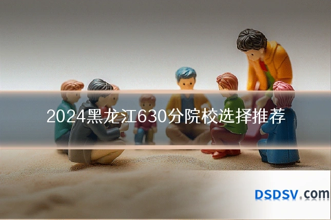 2024黑龙江630分院校选择推荐