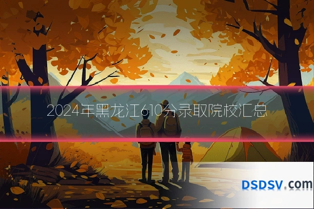 2024年黑龙江610分录取院校汇总