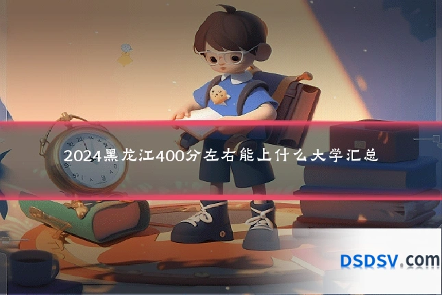 2024黑龙江400分左右能上什么大学汇总