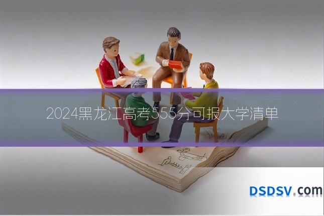 2024黑龙江高考555分可报大学清单