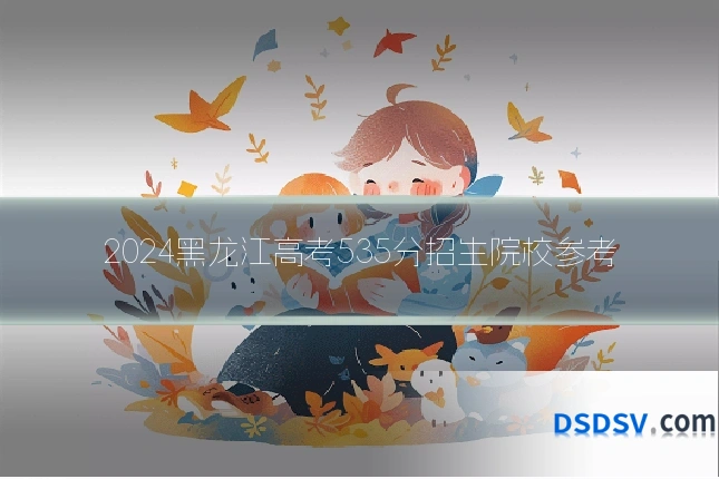 2024黑龙江高考535分招生院校参考
