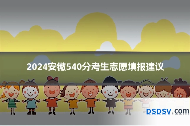 2024安徽540分考生志愿填报建议