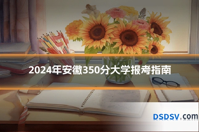 2024年安徽350分大学报考指南