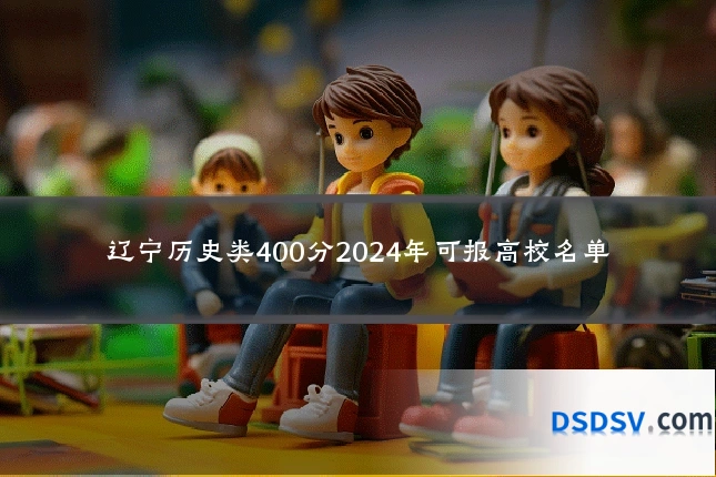 辽宁历史类400分2024年可报高校名单