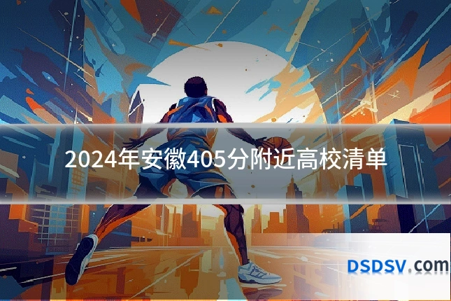 2024年安徽405分附近高校清单