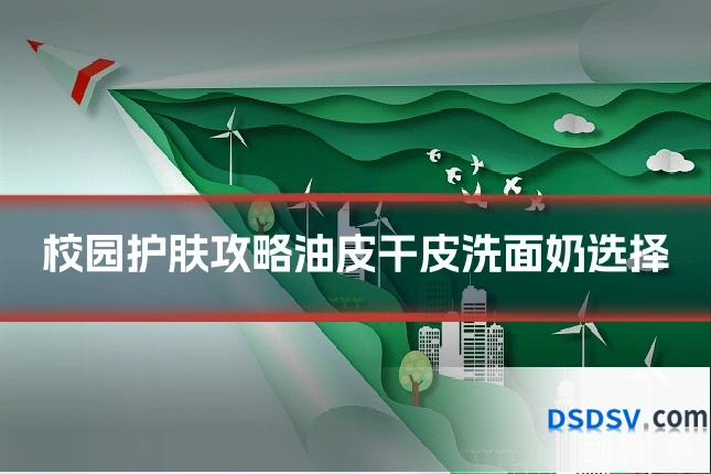 校园护肤攻略油皮干皮洗面奶选择