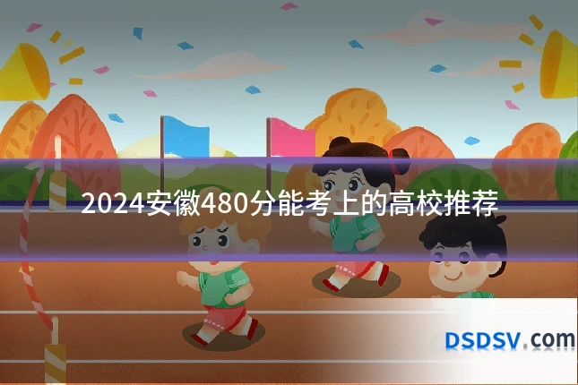 2024安徽480分能考上的高校推荐