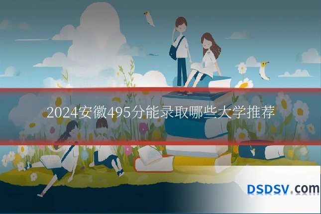 2024安徽495分能录取哪些大学推荐
