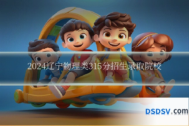 2024辽宁物理类315分招生录取院校