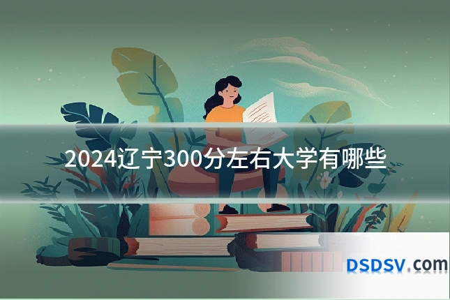 2024辽宁300分左右大学有哪些