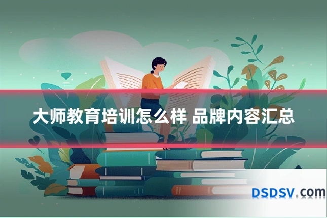 大师教育培训怎么样 品牌内容汇总