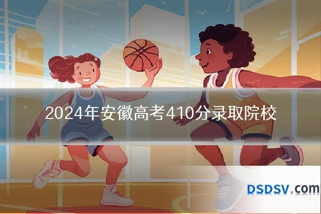 2024年安徽高考410分录取院校