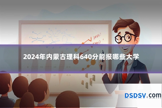 2024年内蒙古理科640分能报哪些大学