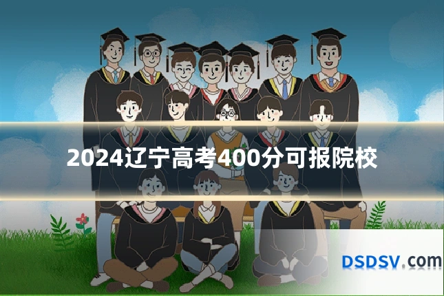 2024辽宁高考400分可报院校