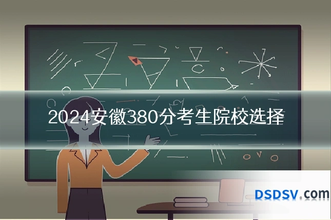 2024安徽380分考生院校选择