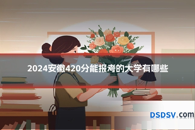 2024安徽420分能报考的大学有哪些