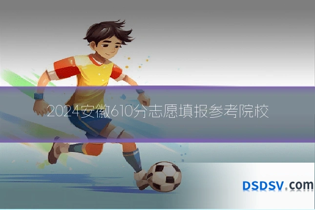 2024安徽610分志愿填报参考院校