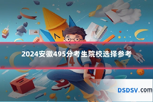 2024安徽495分考生院校选择参考