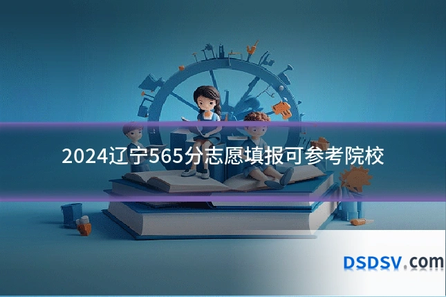 2024辽宁565分志愿填报可参考院校