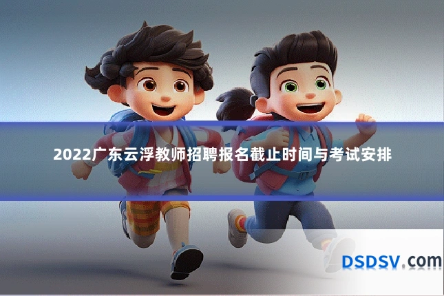 2022广东云浮教师招聘报名截止时间与考试安排