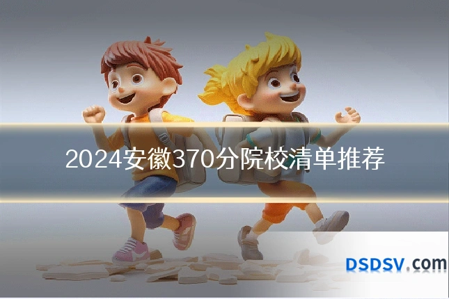 2024安徽370分院校清单推荐