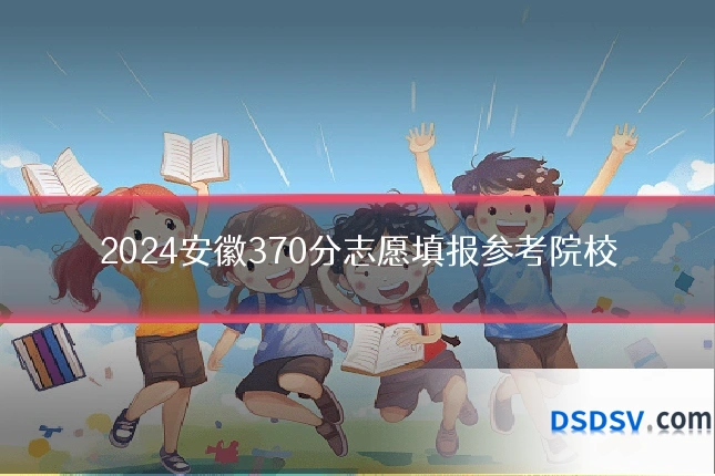 2024安徽370分志愿填报参考院校