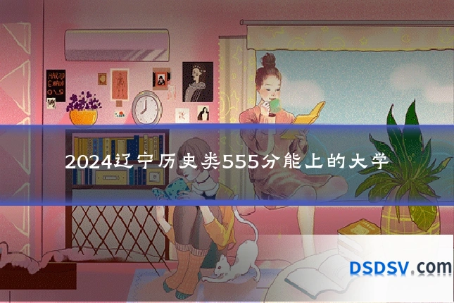 2024辽宁历史类555分能上的大学