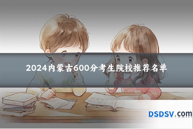 2024内蒙古600分考生院校推荐名单
