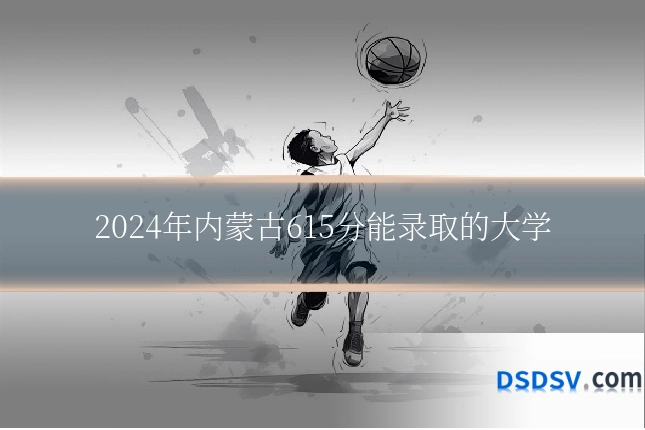 2024年内蒙古615分能录取的大学